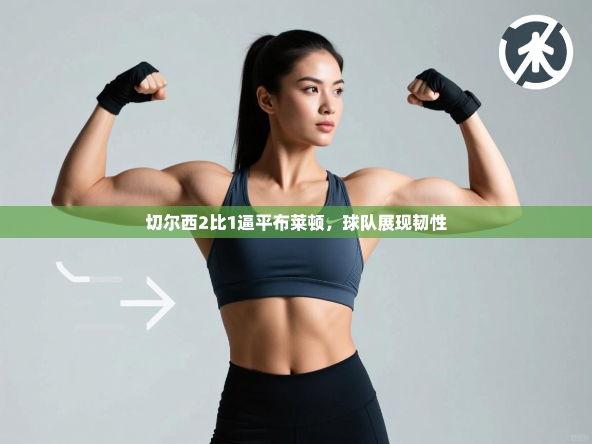 开云体育在线登入-切尔西2比1逼平布莱顿，球队展现韧性  第2张