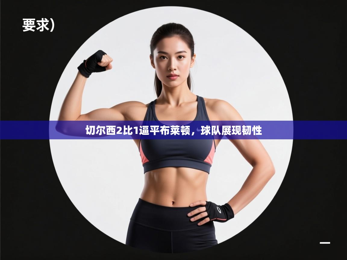 开云体育在线登入-切尔西2比1逼平布莱顿，球队展现韧性  第3张