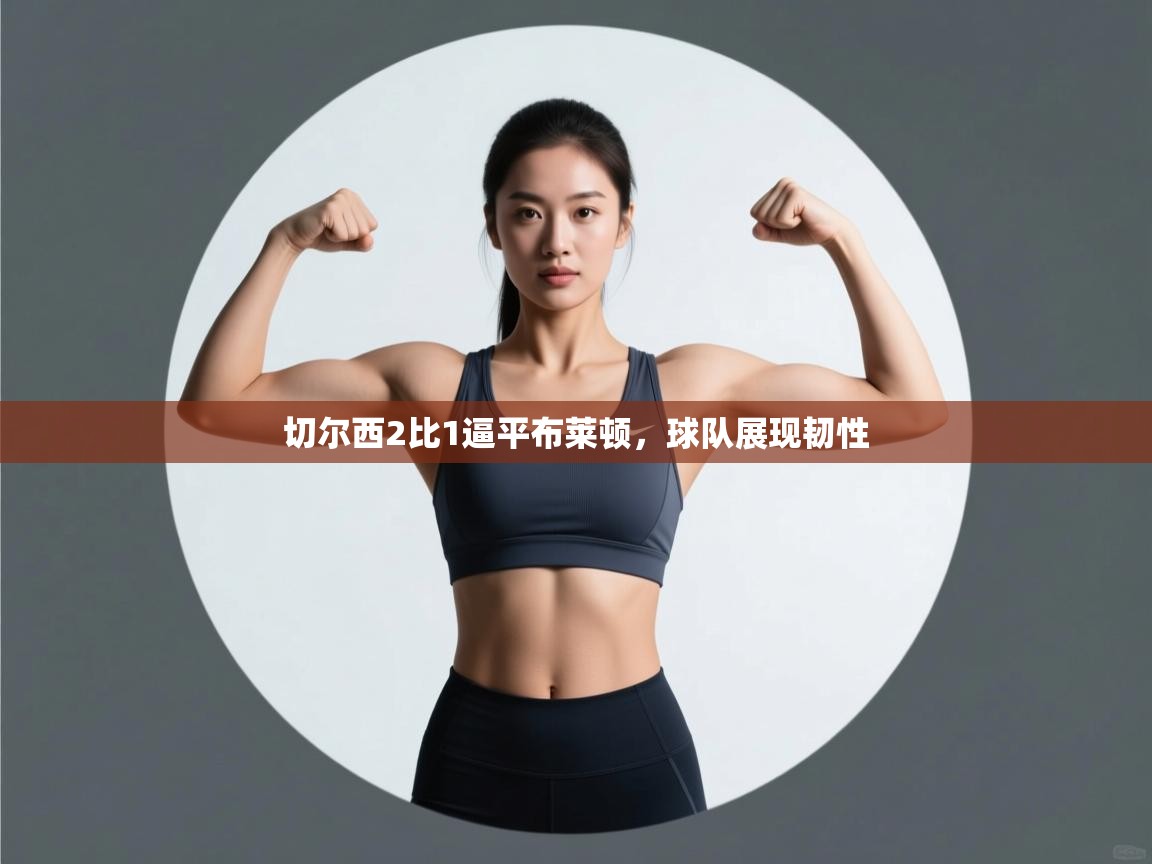 开云体育在线登入-切尔西2比1逼平布莱顿，球队展现韧性  第4张