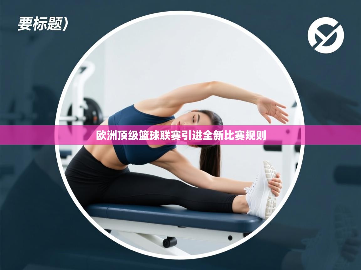 开云体育热门赛事直达-欧洲顶级篮球联赛引进全新比赛规则  第4张