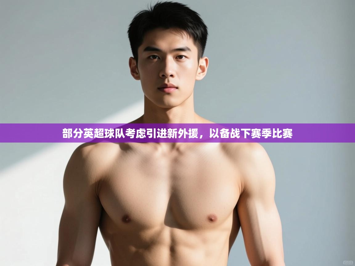 开云体育app下载官网-部分英超球队考虑引进新外援,以备战下赛季比赛 第3张