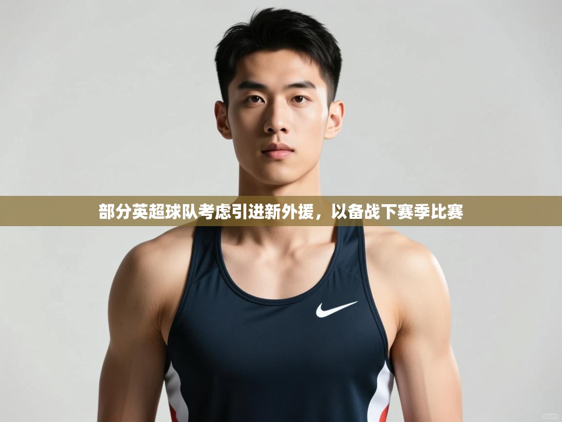 开云体育app下载官网-部分英超球队考虑引进新外援,以备战下赛季比赛 第2张