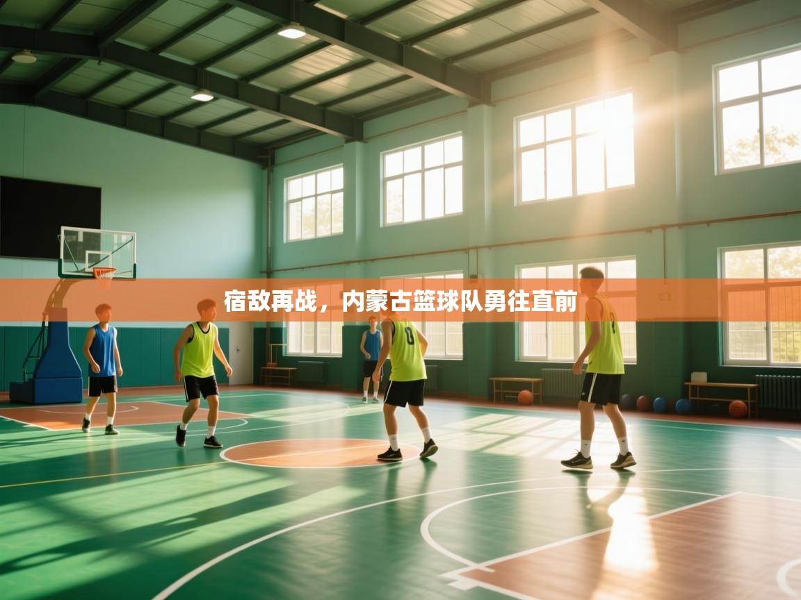 开云官网-宿敌再战,内蒙古篮球队勇往直前 第2张