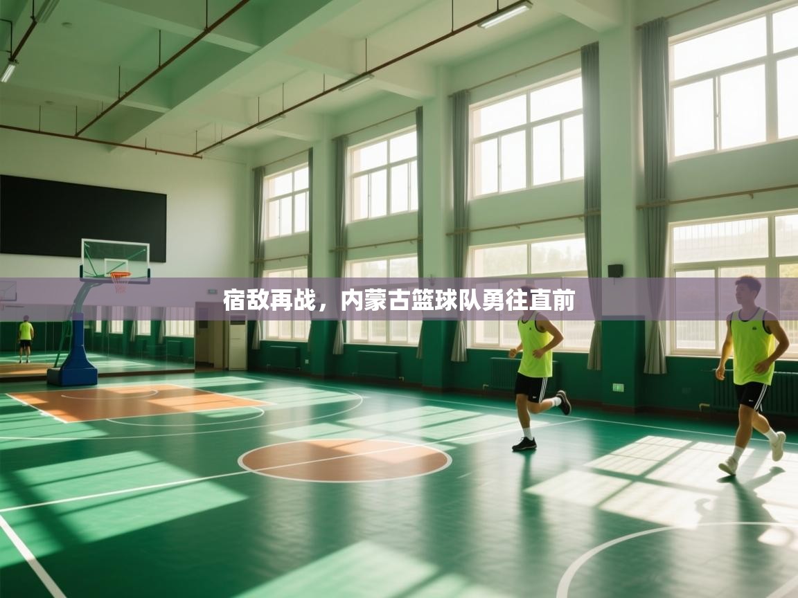 开云官网-宿敌再战,内蒙古篮球队勇往直前 第3张