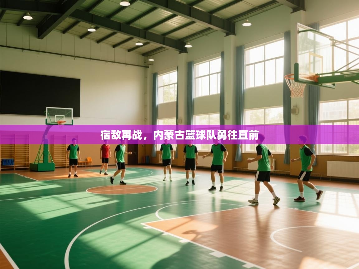 开云官网-宿敌再战,内蒙古篮球队勇往直前 第4张