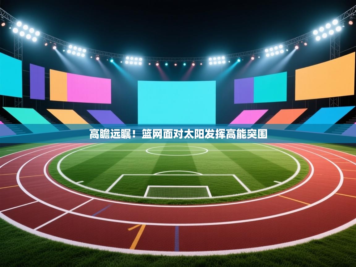 开云体育注册app-高瞻远瞩！篮网面对太阳发挥高能突围  第3张