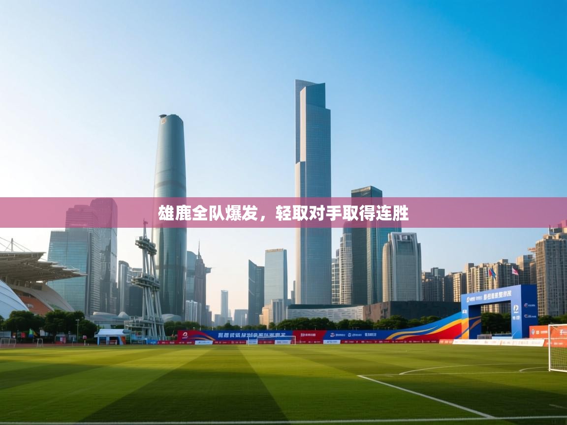 开云体育app官网下载地址-雄鹿全队爆发，轻取对手取得连胜