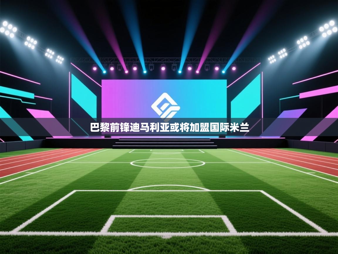 开云体育入口网址-巴黎前锋迪马利亚或将加盟国际米兰 第4张