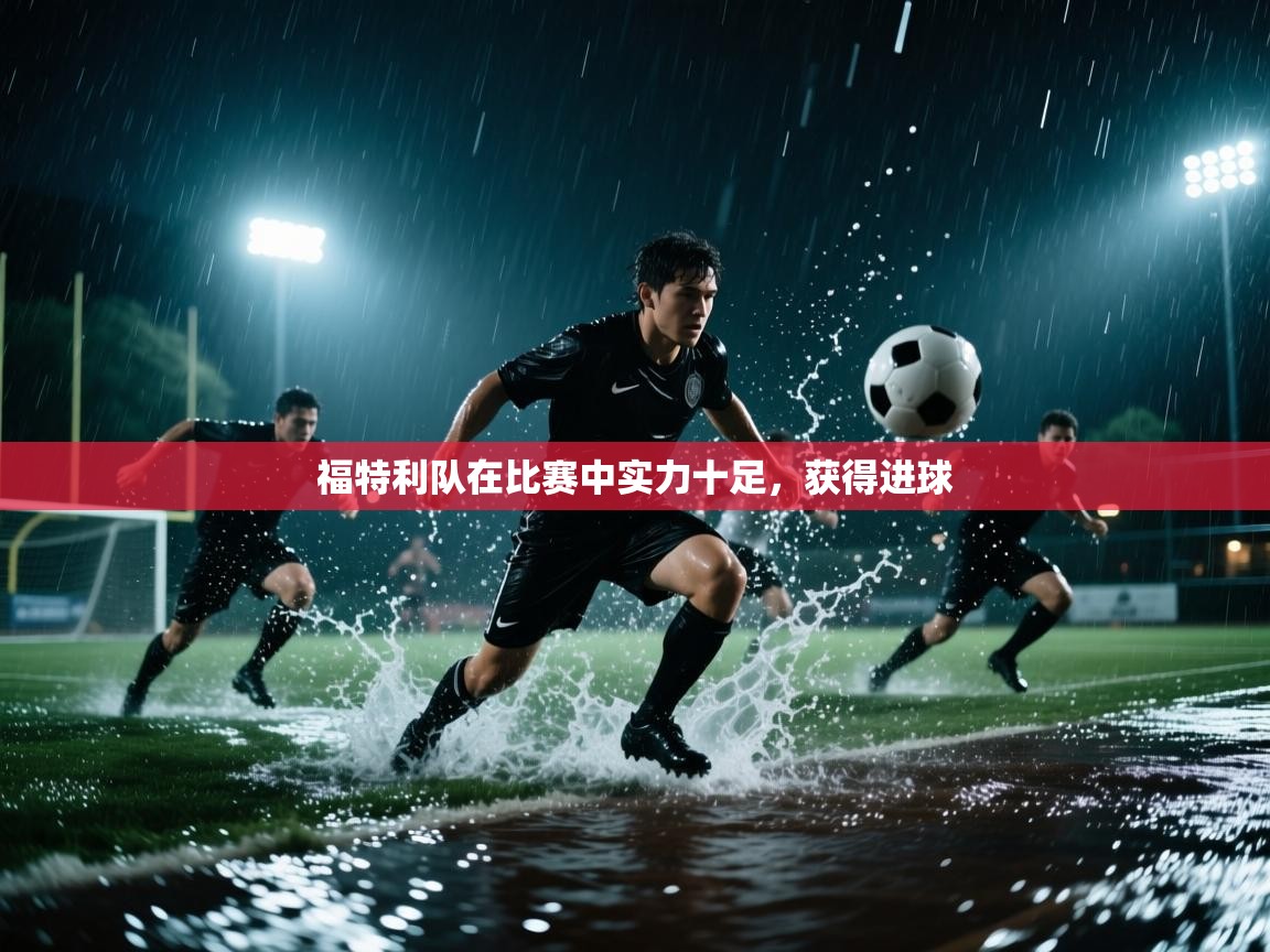 开云体育app下载官网-福特利队在比赛中实力十足，获得进球  第1张