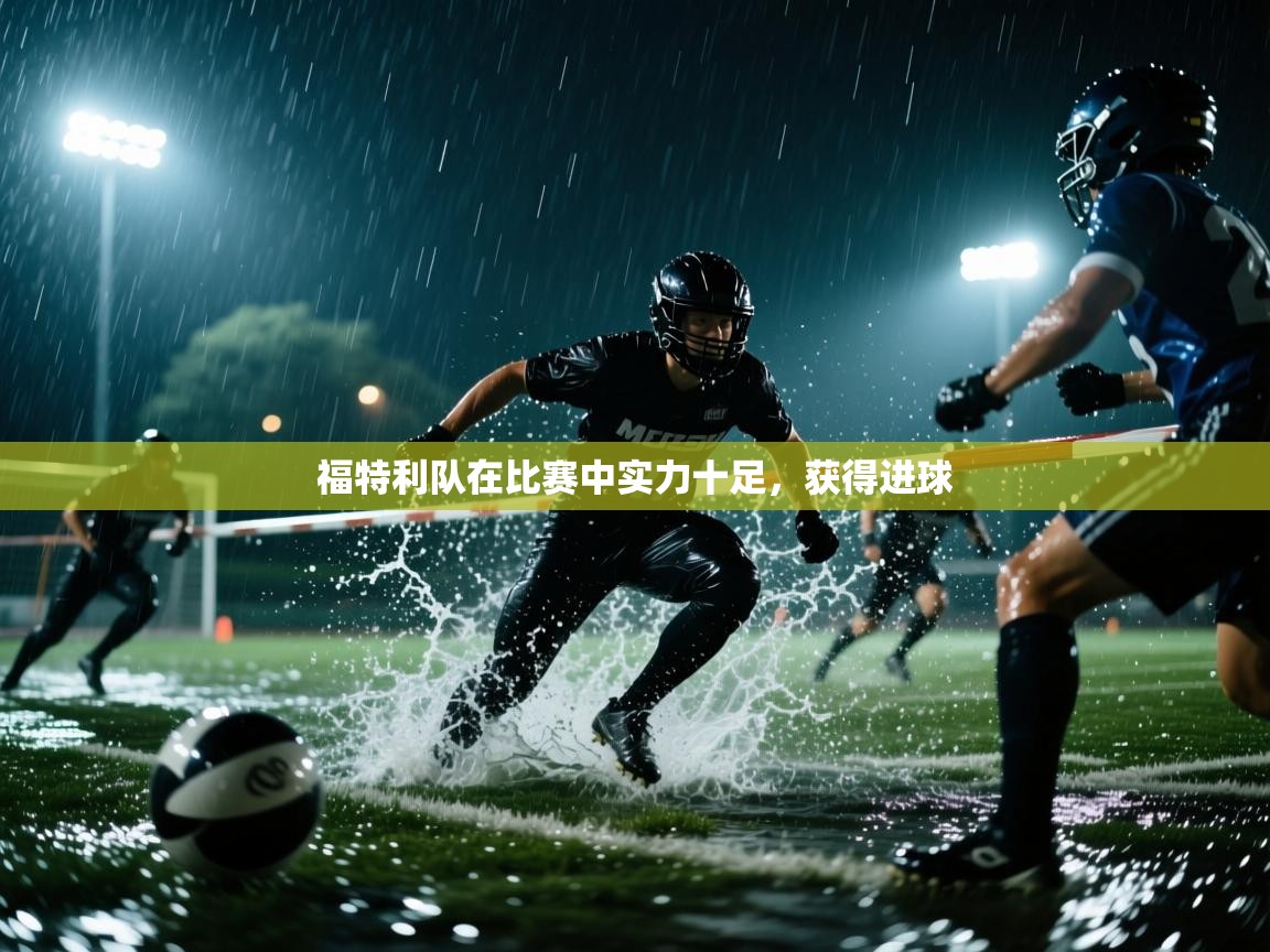 开云体育app下载官网-福特利队在比赛中实力十足，获得进球  第3张