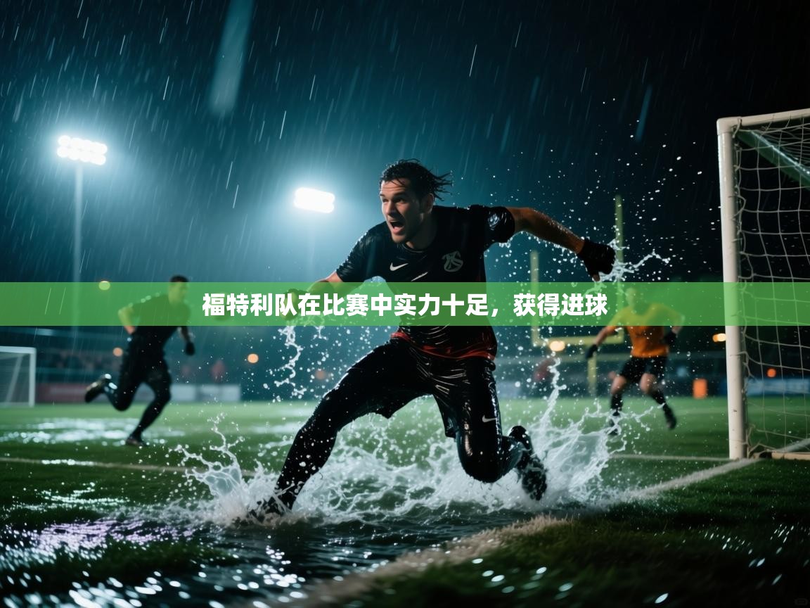 开云体育app下载官网-福特利队在比赛中实力十足，获得进球  第4张