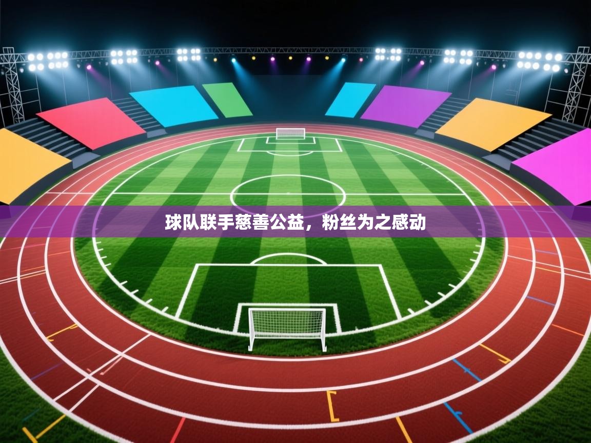 开云体育极速下载镜像-球队联手慈善公益，粉丝为之感动  第2张