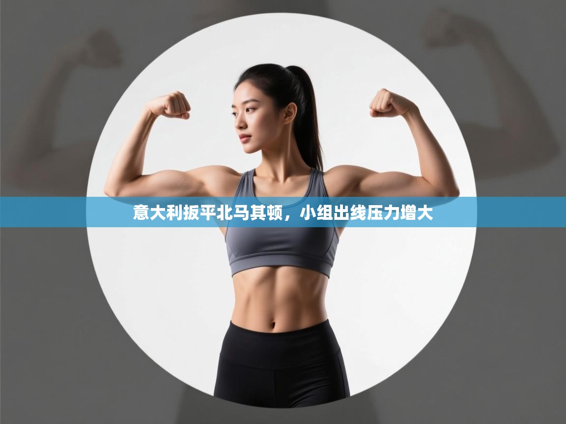 开云体育app下载官网-意大利扳平北马其顿,小组出线压力增大 第3张