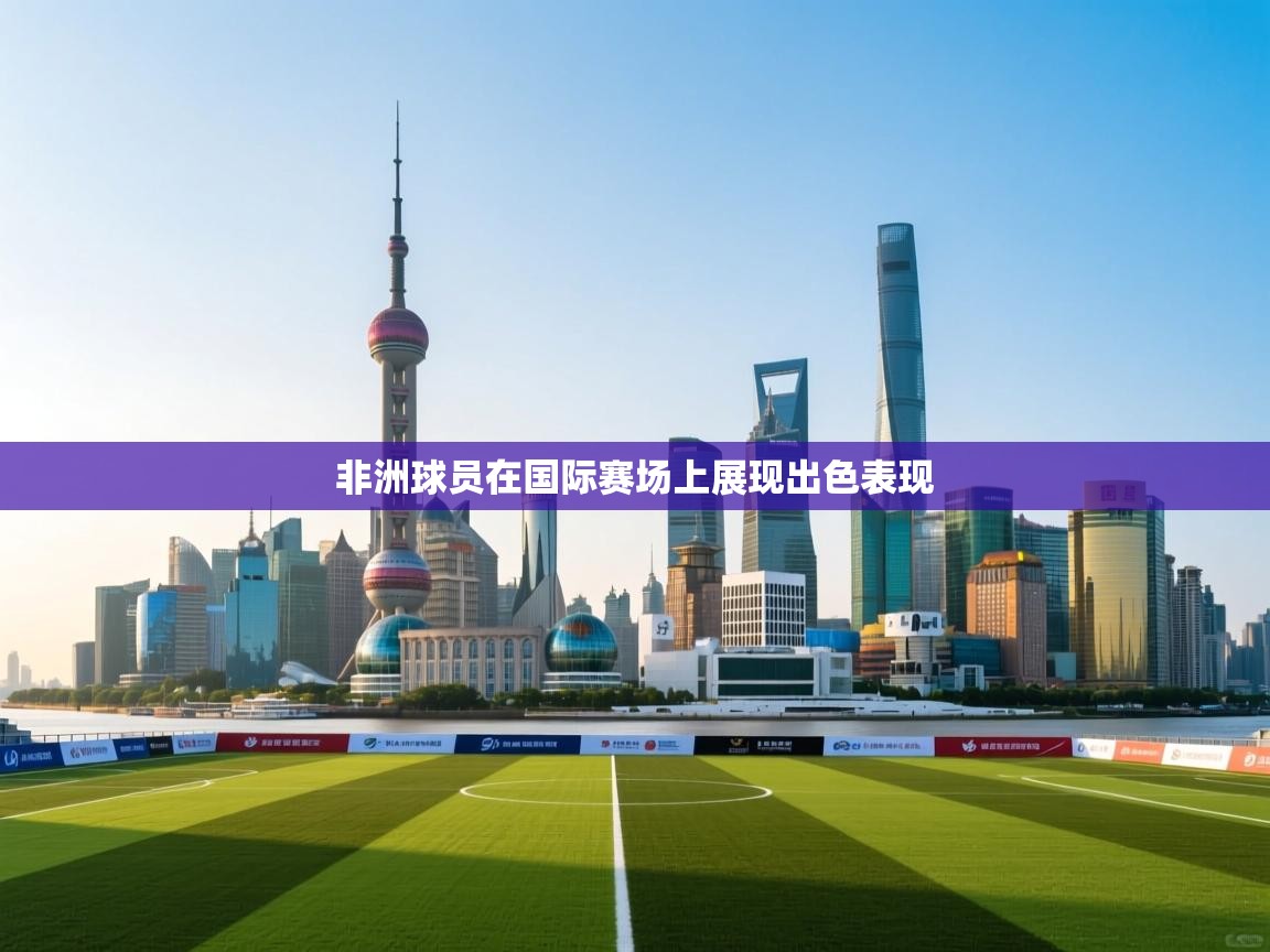 开云体育app官网入口网页版-非洲球员在国际赛场上展现出色表现  第1张