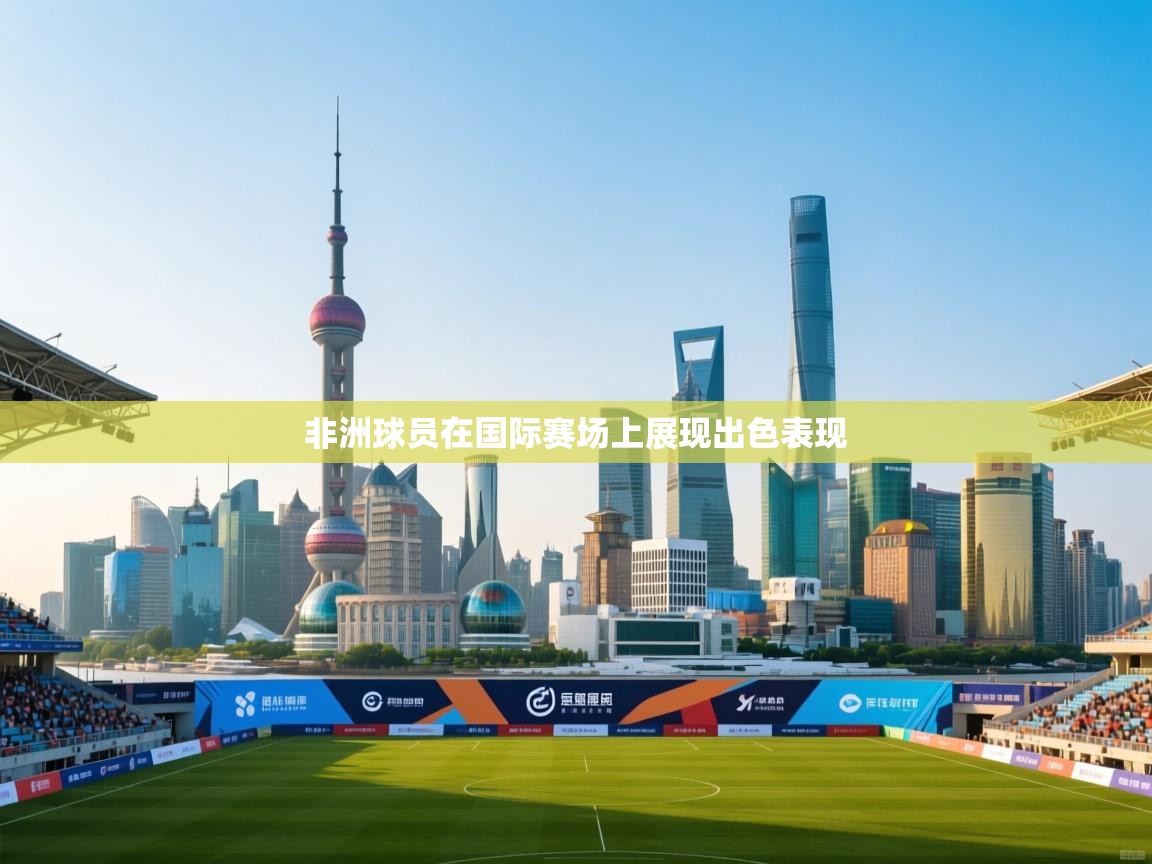 开云体育app官网入口网页版-非洲球员在国际赛场上展现出色表现  第3张