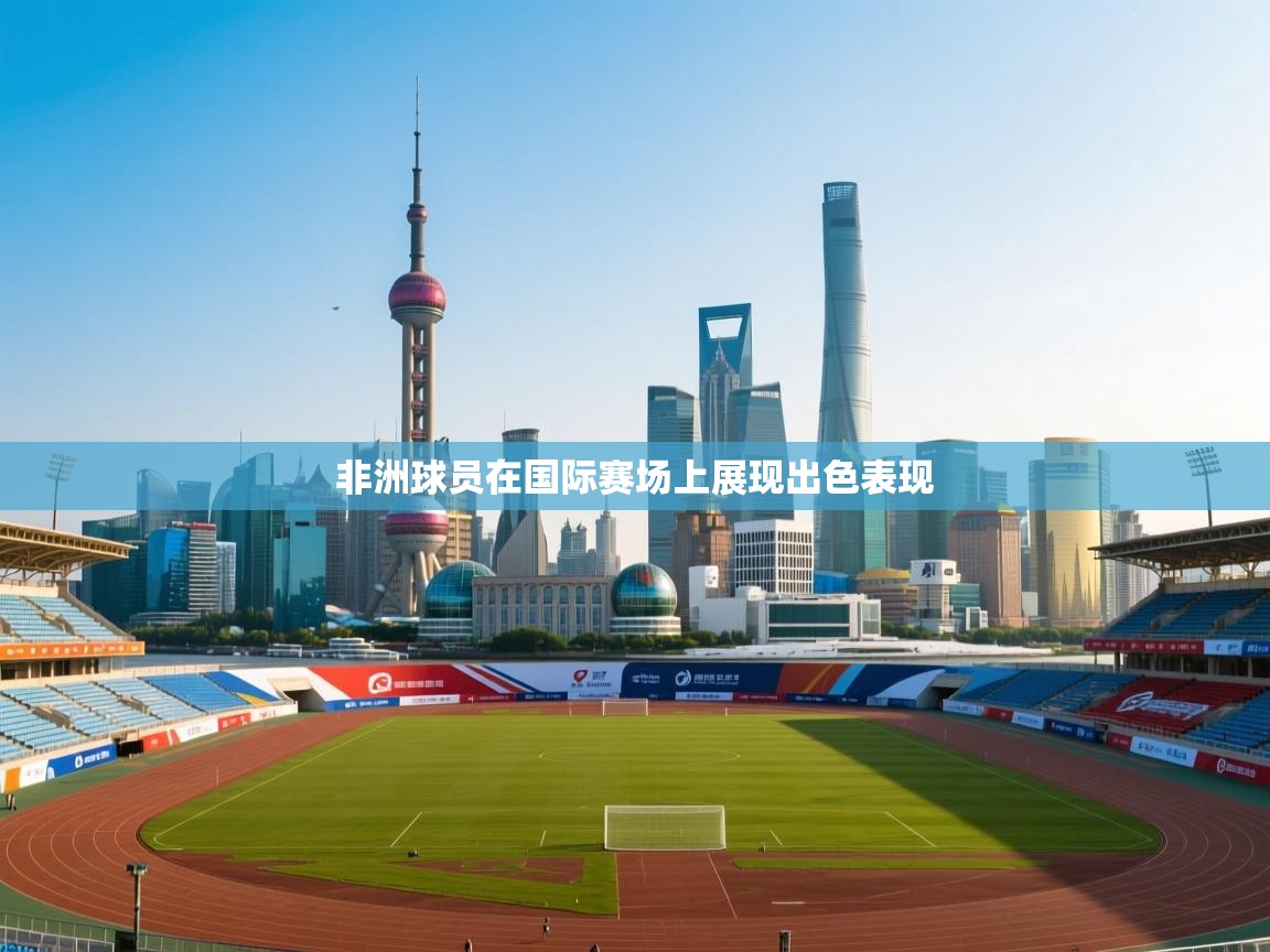 开云体育app官网入口网页版-非洲球员在国际赛场上展现出色表现  第2张