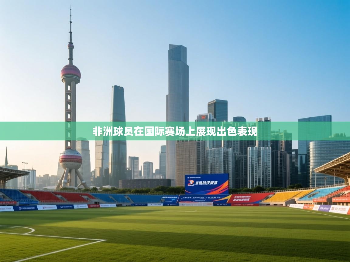 开云体育app官网入口网页版-非洲球员在国际赛场上展现出色表现  第4张