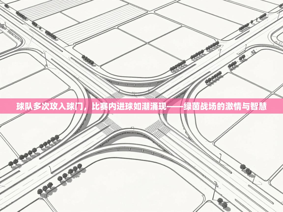 云开体育入口-球队多次攻入球门，比赛内进球如潮涌现——绿茵战场的激情与智慧  第3张