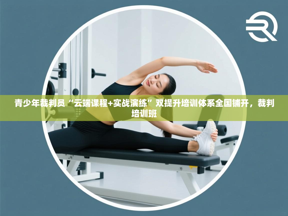 开云体育入口平台-青少年裁判员“云端课程+实战演练”双提升培训体系全国铺开,裁判培训班 第1张