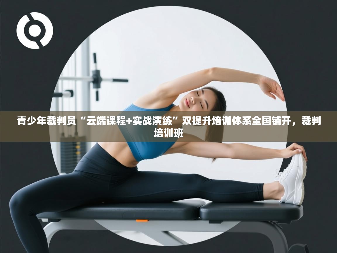 开云体育入口平台-青少年裁判员“云端课程+实战演练”双提升培训体系全国铺开,裁判培训班 第2张