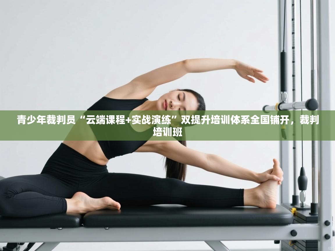 开云体育入口平台-青少年裁判员“云端课程+实战演练”双提升培训体系全国铺开,裁判培训班 第4张