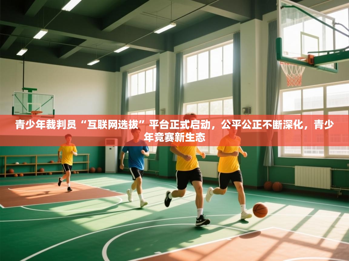 开云体育苹果版下载-青少年裁判员“互联网选拔”平台正式启动,公平公正不断深化,青少年竞赛新生态 第1张