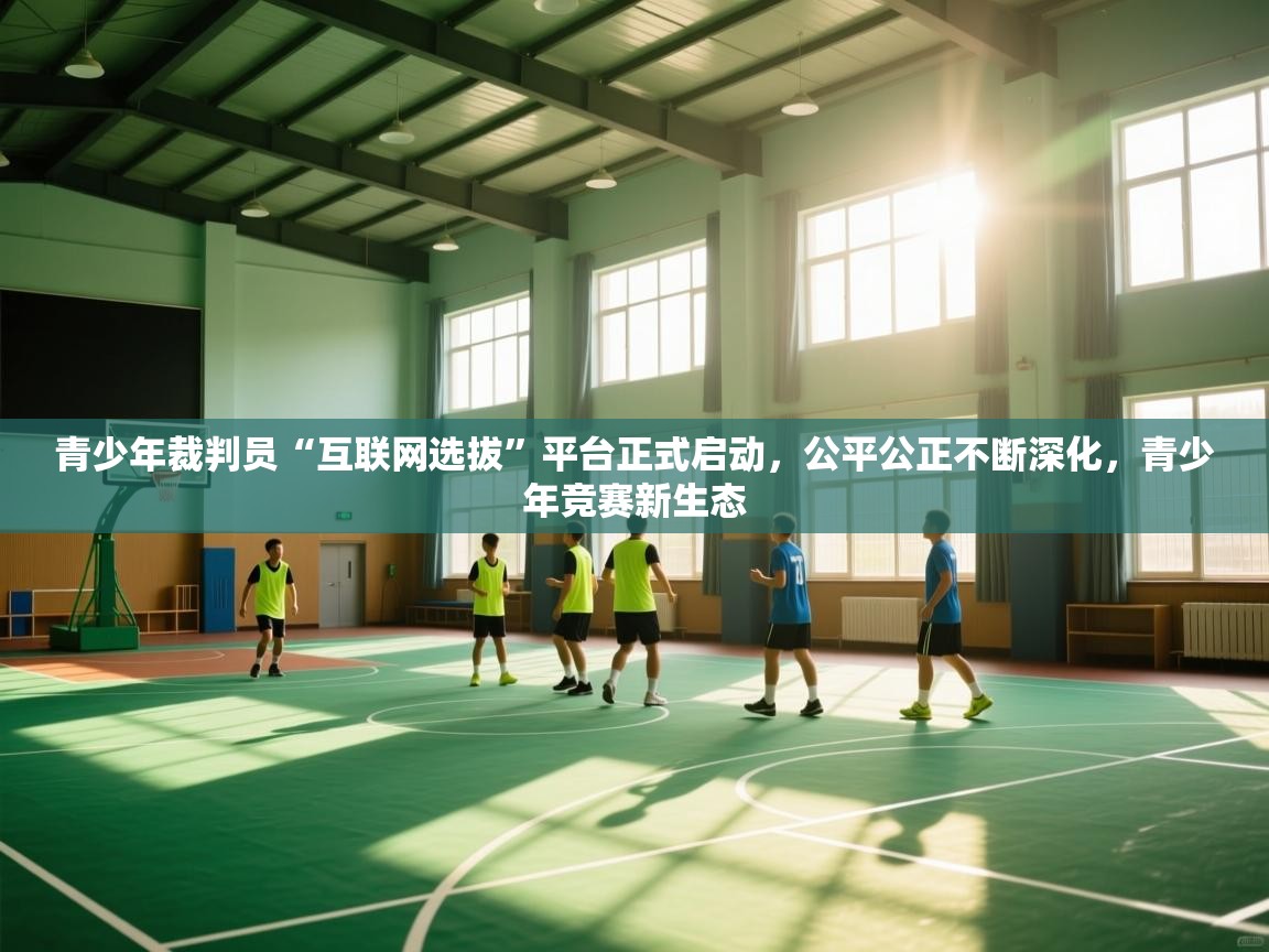 开云体育苹果版下载-青少年裁判员“互联网选拔”平台正式启动,公平公正不断深化,青少年竞赛新生态 第3张